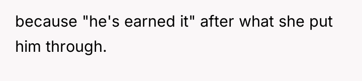 because "he's earned it" after what she put him through.