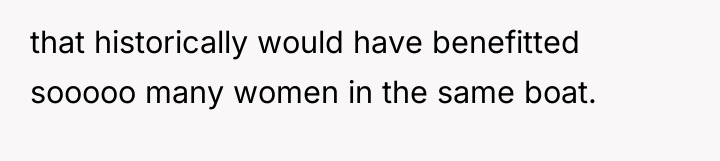that historically would have benefitted sooooo many women in the...