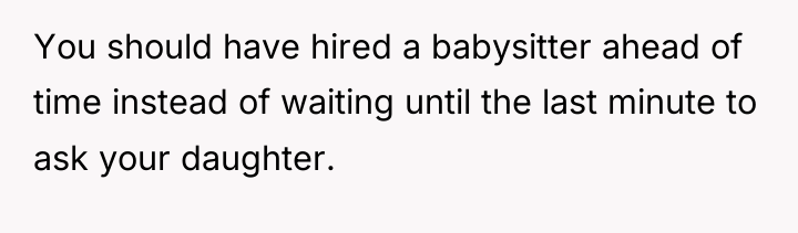 You should have hired a babysitter ahead of time instead...