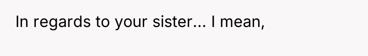 In regards to your sister... I mean,