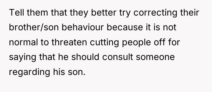 Tell them that they better try correcting their brother/son behaviour...