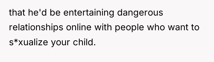 that he'd be entertaining dangerous relationships online with people who...