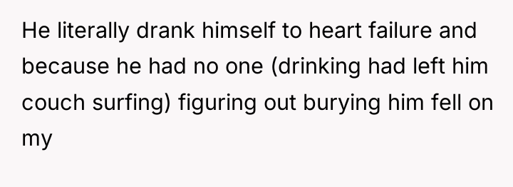 He literally drank himself to heart failure and because he...