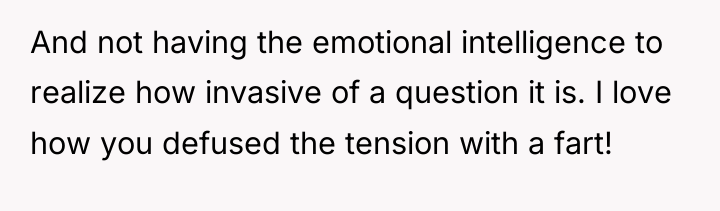 And not having the emotional intelligence to realize how invasive...