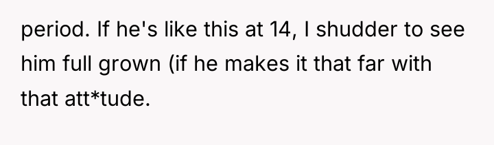 period. If he's like this at 14, I shudder to...