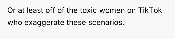 Or at least off of the toxic women on TikTok...