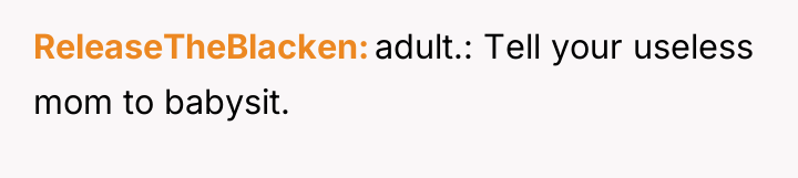 ReleaseTheBlacken adult.: Tell your useless mom to babysit.
