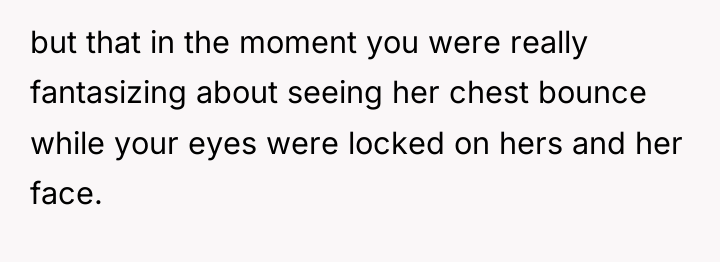 but that in the moment you were really fantasizing about...
