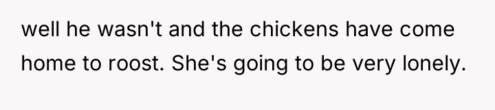 well he wasn't and the chickens have come home to...