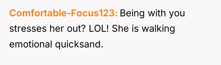 Comfortable-Focus123 Being with you stresses her out? LOL! She is...