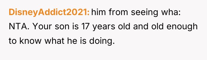 DisneyAddict2021 him from seeing wha: NTA. Your son is 17...