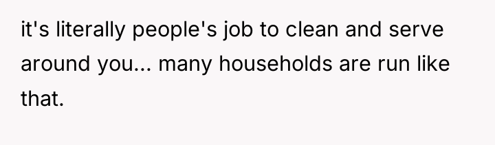 it's literally people's job to clean and serve around you......