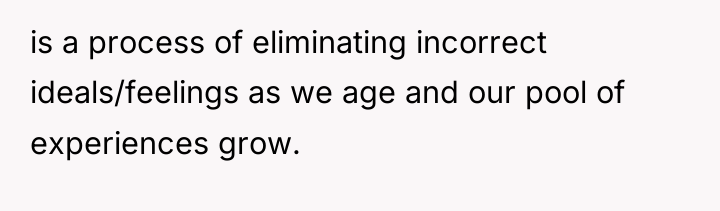 is a process of eliminating incorrect ideals/feelings as we age...