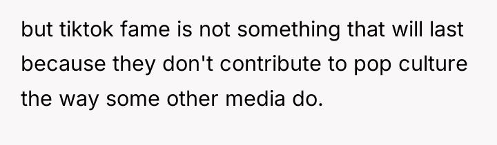 but tiktok fame is not something that will last because...