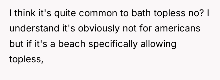 I think it's quite common to bath topless no? I...