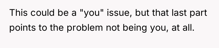 This could be a "you" issue, but that last part...