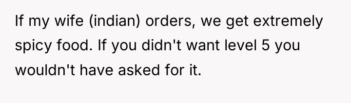 If my wife (indian) orders, we get extremely spicy food....