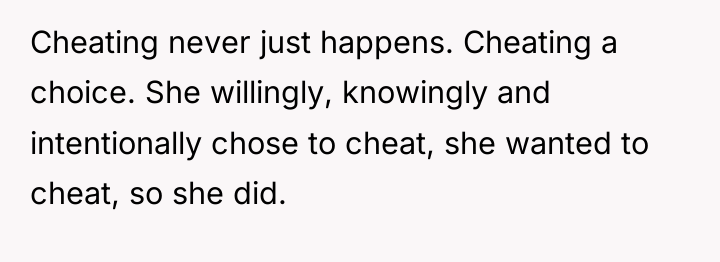 Cheating never just happens. Cheating a choice. She willingly, knowingly...