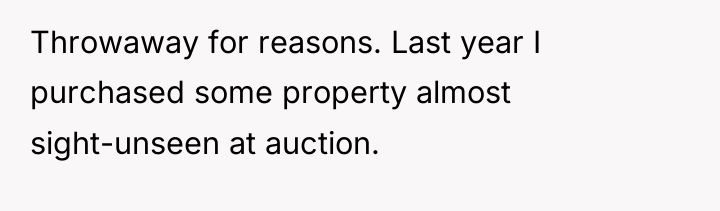 Throwaway for reasons. Last year I purchased some property almost...