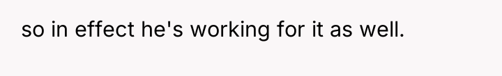 so in effect he's working for it as well.