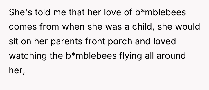 She's told me that her love of b*mblebees comes from...