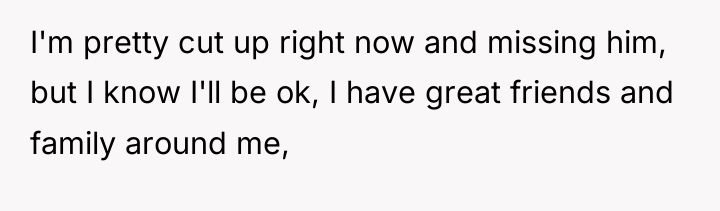 I'm pretty cut up right now and missing him, but...