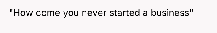 "How come you never started a business"