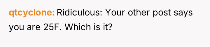 qtcyclone Ridiculous: Your other post says you are 25F. Which...