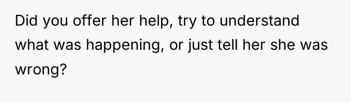 Did you offer her help, try to understand what was...