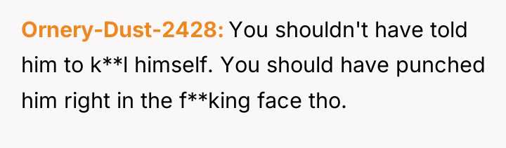 Ornery-Dust-2428 You shouldn't have told him to k**l himself. You...