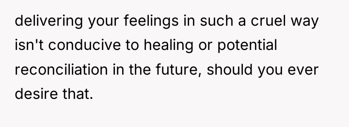 delivering your feelings in such a cruel way isn't conducive...