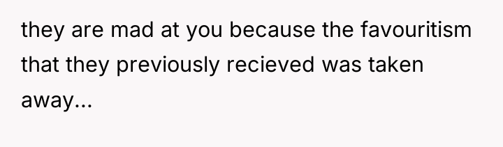 they are mad at you because the favouritism that they...