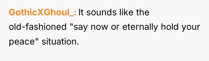 GothicXGhoul_ It sounds like the old-fashioned "say now or eternally...