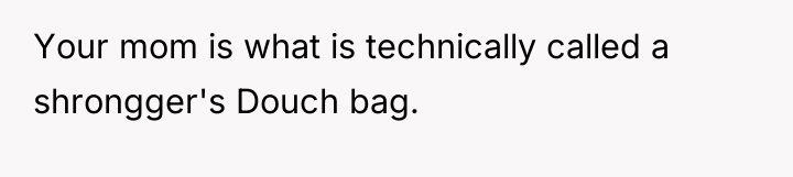 Your mom is what is technically called a shrongger's Douch...