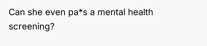 Can she even pa*s a mental health screening?