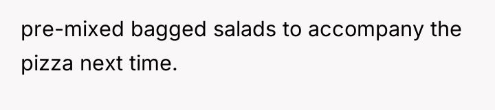 pre-mixed bagged salads to accompany the pizza next time.