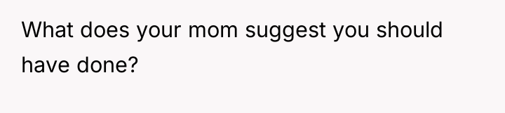 What does your mom suggest you should have done?