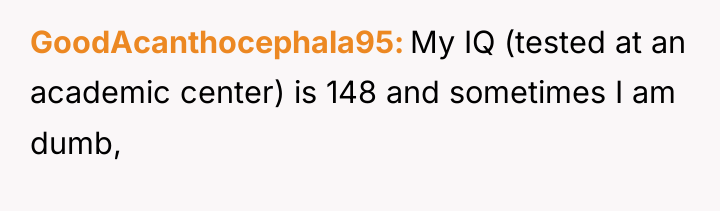 GoodAcanthocephala95 My IQ (tested at an academic center) is 148...