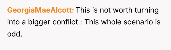 GeorgiaMaeAlcott This is not worth turning into a bigger conflict.:...
