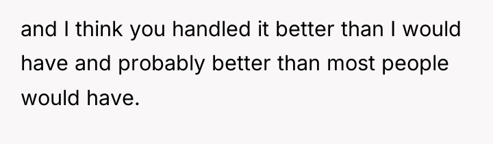 and I think you handled it better than I would...
