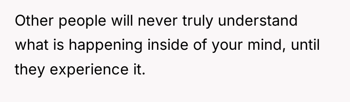 Other people will never truly understand what is happening inside...