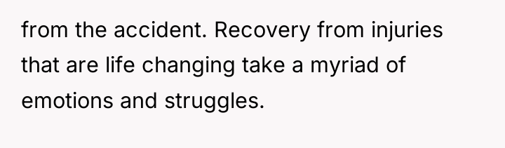 from the accident. Recovery from injuries that are life changing...