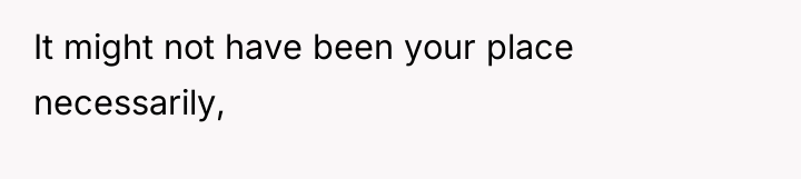 It might not have been your place necessarily,