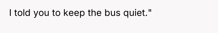 I told you to keep the bus quiet."