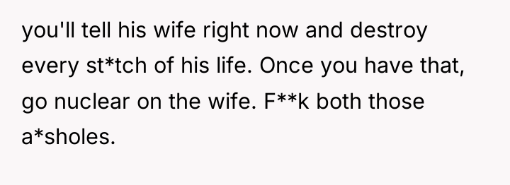 you'll tell his wife right now and destroy every st*tch...