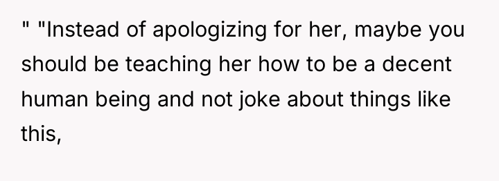 " "Instead of apologizing for her, maybe you should be...
