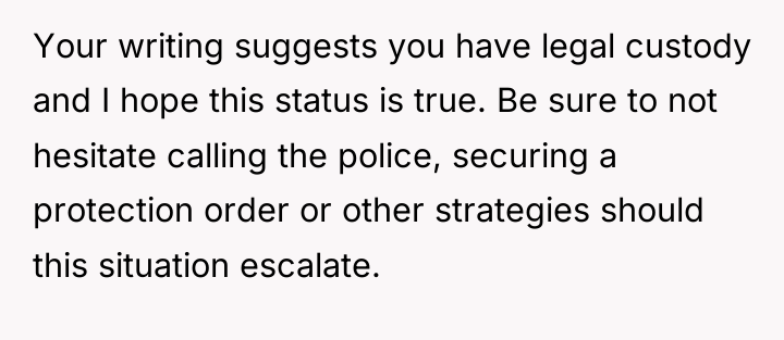 Your writing suggests you have legal custody and I hope...