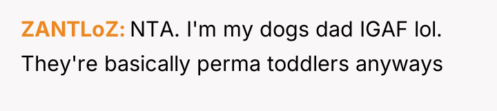 ZANTLoZ NTA. I'm my dogs dad IGAF lol. They're basically...