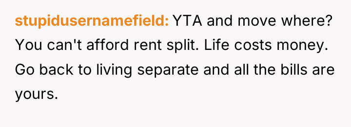 stupidusernamefield YTA and move where? You can't afford rent split....