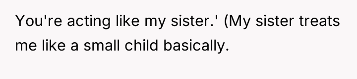 You're acting like my sister.' (My sister treats me like...